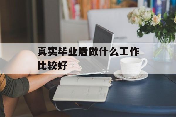 真实毕业后做什么工作比较好_毕业后真的太现实了