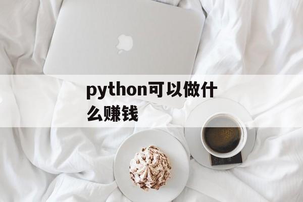 python可以做什么赚钱_python可以挣钱吗 python可以做什么赚钱_python可以挣钱吗