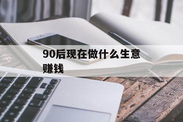 90后现在做什么生意赚钱_现在90后搞什么行业好