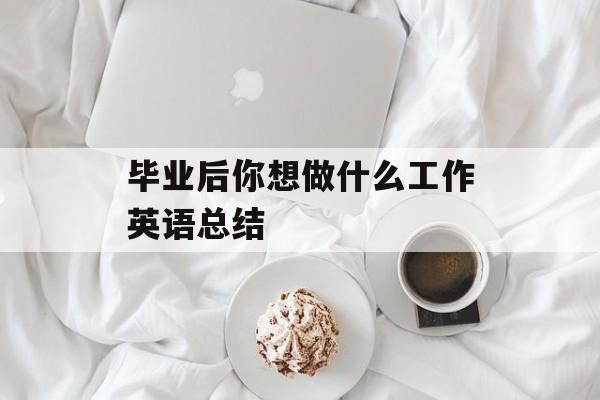 毕业后你想做什么工作英语总结_你毕业后想做什么工作英文 毕业后你想做什么工作英语总结_你毕业后想做什么工作英文