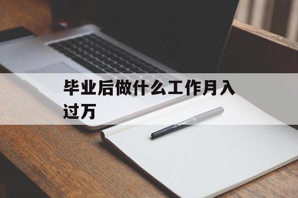 毕业后做什么工作月入过万_毕业生做什么可以月入过万 毕业后做什么工作月入过万_毕业生做什么可以月入过万