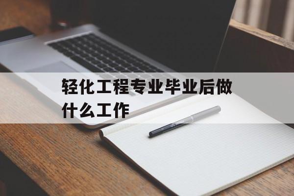 轻化工程专业毕业后做什么工作_轻化工程专业毕业后做什么工作呢 轻化工程专业毕业后做什么工作_轻化工程专业毕业后做什么工作呢