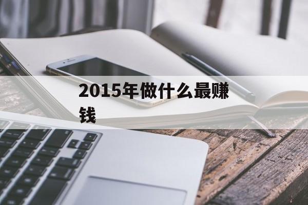 2015年做什么最赚钱 2015年做什么最赚钱