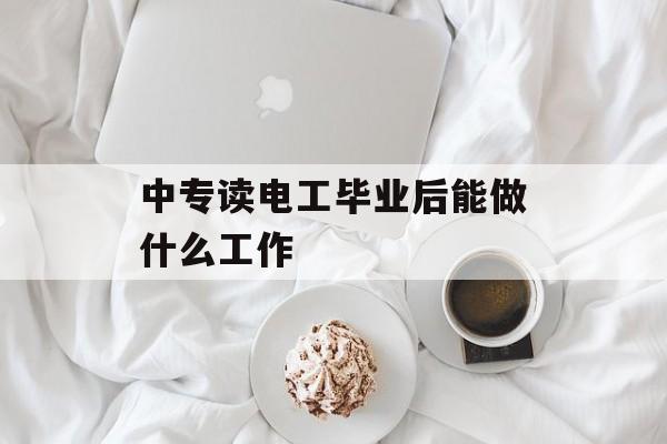 中专读电工毕业后能做什么工作_中专学电工的技术学校在哪 中专读电工毕业后能做什么工作_中专学电工的技术学校在哪