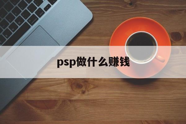 psp做什么赚钱_psprae哪个赚钱 psp做什么赚钱_psprae哪个赚钱