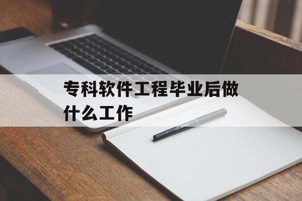 专科软件工程毕业后做什么工作_专科软件工程毕业后做什么工作？