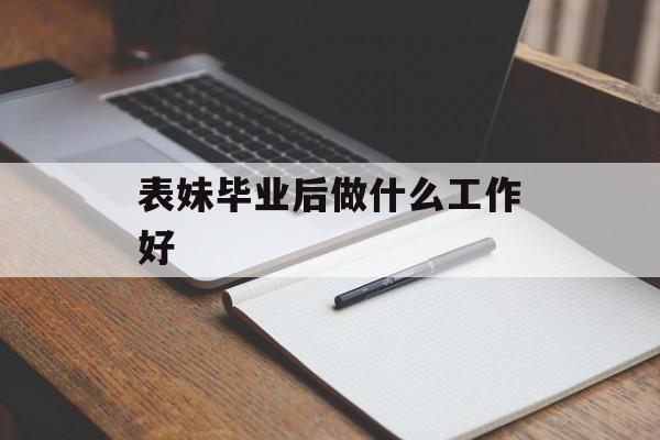 表妹毕业后做什么工作好_表妹毕业后做什么工作好? 表妹毕业后做什么工作好_表妹毕业后做什么工作好?