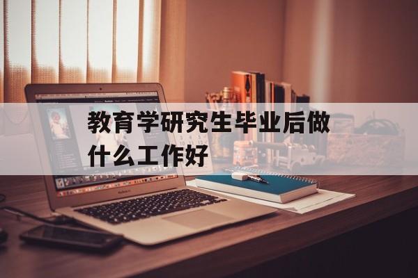教育学研究生毕业后做什么工作好_教育学研究生毕业后做什么 教育学研究生毕业后做什么工作好_教育学研究生毕业后做什么