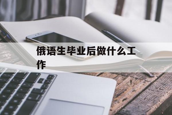 俄语生毕业后做什么工作_俄语专业毕业生 俄语生毕业后做什么工作_俄语专业毕业生