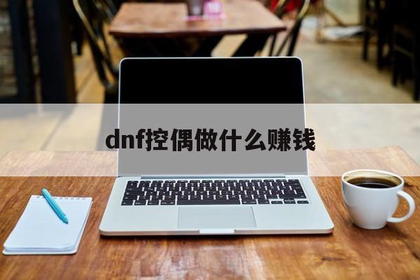 dnf控偶做什么赚钱_dnf100版本控偶师怎么升级快 dnf控偶做什么赚钱_dnf100版本控偶师怎么升级快
