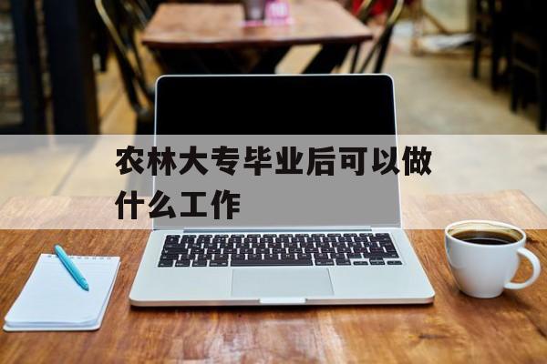 农林大学毕业后能做什么工作_农林大学毕业就业方向 农林大学毕业后能做什么工作_农林大学毕业就业方向