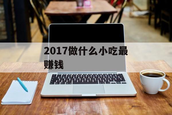 2017年做什么小吃最赚钱_做什么小吃最赚钱,成本最低,利润最高 2017年做什么小吃最赚钱_做什么小吃最赚钱,成本最低,利润最高