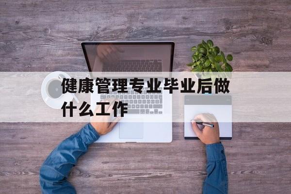 健康管理专业毕业后做什么工作_健康管理专业毕业后做什么工作? 健康管理专业毕业后做什么工作_健康管理专业毕业后做什么工作?