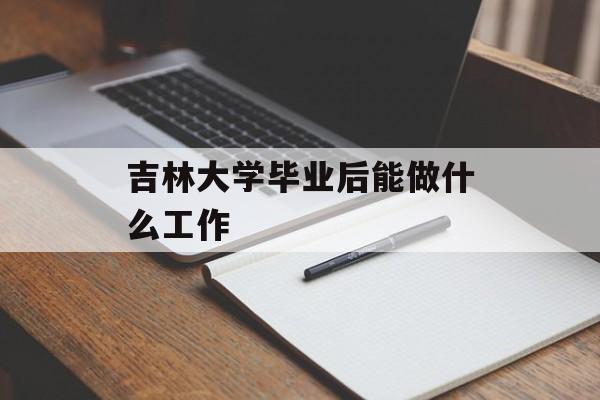 吉林大学毕业后能做什么工作_吉林大学毕业后能做什么工作? 吉林大学毕业后能做什么工作_吉林大学毕业后能做什么工作?