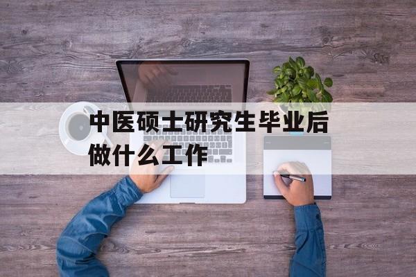 中医硕士毕业后做什么工作_中医硕士毕业后最适合的工作 中医硕士毕业后做什么工作_中医硕士毕业后最适合的工作