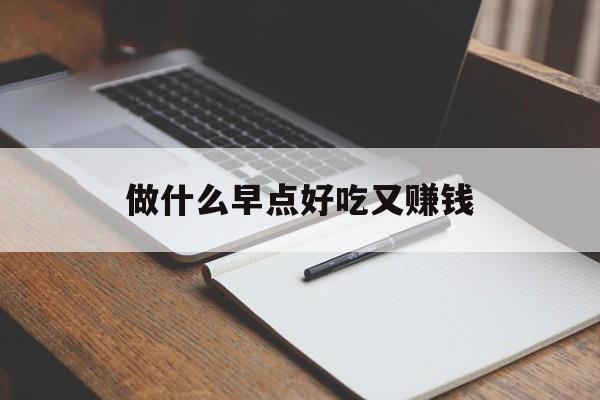 做什么早点好吃又赚钱_做什么早点好吃又赚钱? 做什么早点好吃又赚钱_做什么早点好吃又赚钱?