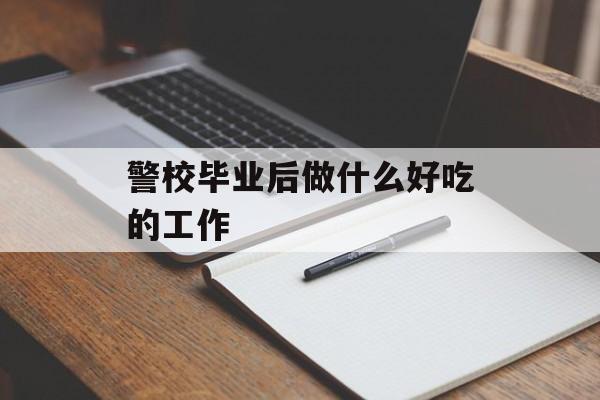 警校毕业后做什么好吃的工作_警校毕业后做什么工作？