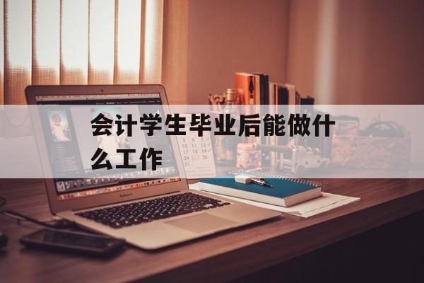 会计学生毕业后能做什么工作_会计学生毕业后能做什么工作