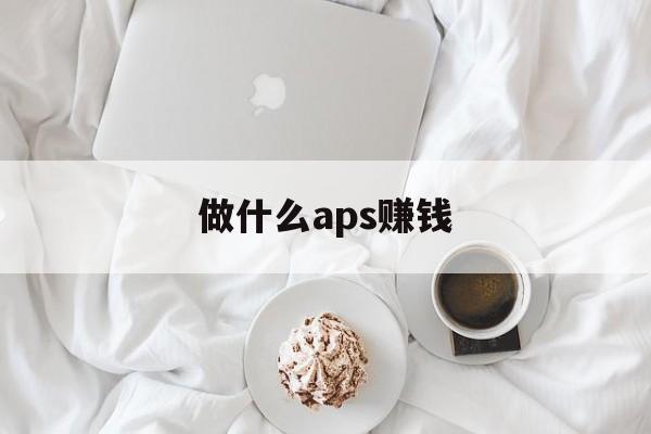 做什么aps赚钱_成都APS厂做什么 做什么aps赚钱_成都APS厂做什么