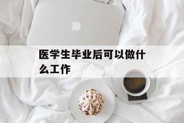 医学生毕业后能做什么工作_医学生毕业后能做什么工作 医学生毕业后能做什么工作_医学生毕业后能做什么工作