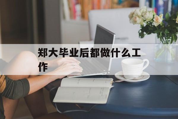 郑大毕业后做什么工作_郑大毕业有出路吗