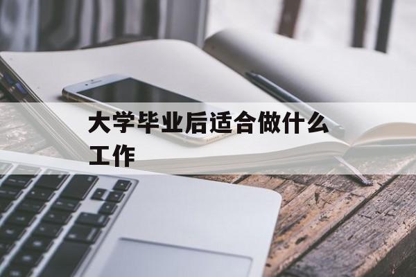 大学毕业后适合做什么工作_大学毕业后适合做什么工作 大学毕业后适合做什么工作_大学毕业后适合做什么工作