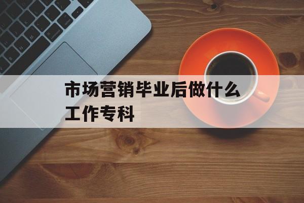 市场营销毕业后做什么专业_市场营销专业毕业后你在做什么工作? 市场营销毕业后做什么专业_市场营销专业毕业后你在做什么工作?
